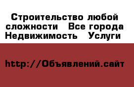 Строительство любой сложности - Все города Недвижимость » Услуги   